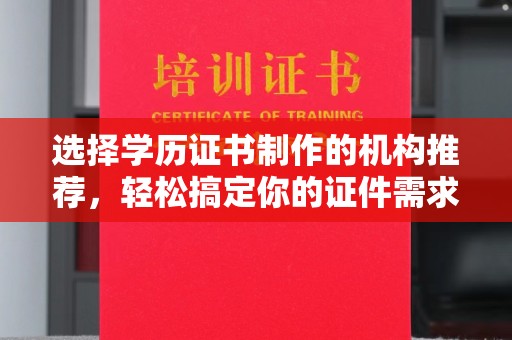 坪山新区选择学历证书制作的机构推荐，轻松搞定你的证件需求